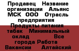 Продавец › Название организации ­ Альянс-МСК, ООО › Отрасль предприятия ­ Продукты питания, табак › Минимальный оклад ­ 23 000 - Все города Работа » Вакансии   . Алтайский край,Славгород г.